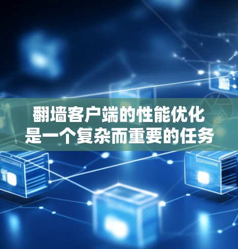 翻墙客户端的性能优化是一个复杂而重要的任务，尤其是对于实时用户体验和高访问量的客户端。以下是一些综合考虑的因素和优化策略，旨在提升翻墙客户端的性能