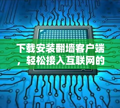 下载安装翻墙客户端，轻松接入互联网的快捷方式