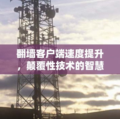 翻墙客户端速度提升，颠覆性技术的智慧解决方案