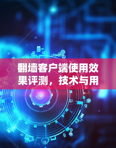 翻墙客户端使用效果评测，技术与用户体验的平衡之道