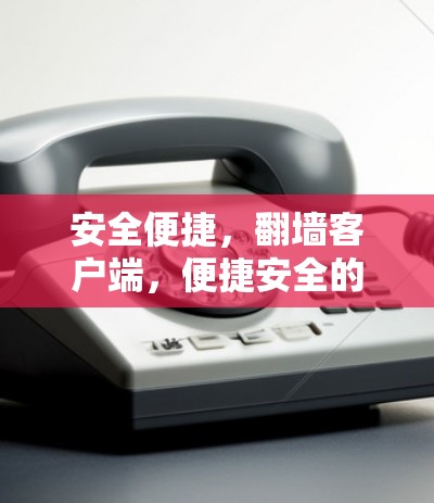 安全便捷，翻墙客户端，便捷安全的移动移动解决方案
