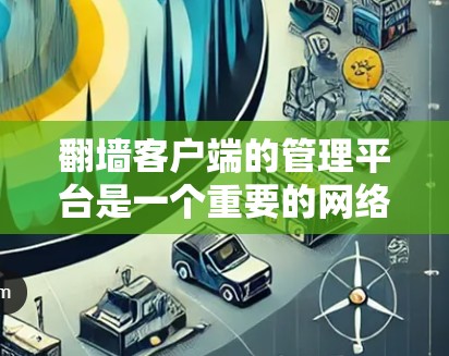 翻墙客户端的管理平台是一个重要的网络管理工具，用于在需要访问外部网络的设备上安装或修改防火墙。以下是对这些平台的详细整理