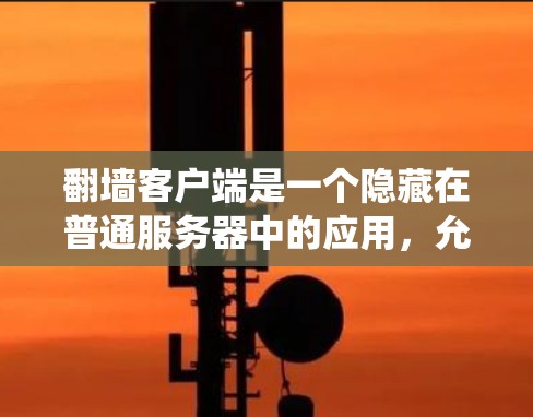 翻墙客户端是一个隐藏在普通服务器中的应用，允许开发者访问网络资源。以下是一个系统的指南，帮助您理解和使用翻墙客户端