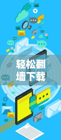 轻松翻墙下载客户端，实用指南与注意事项