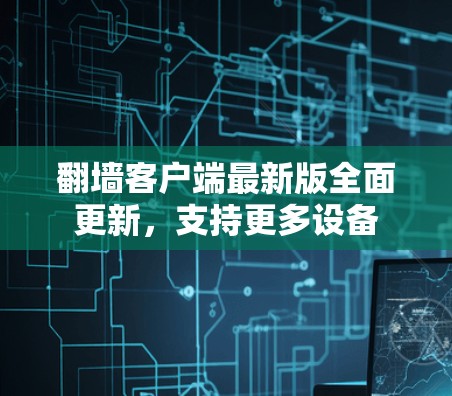 翻墙客户端最新版全面更新，支持更多设备