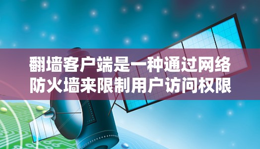 翻墙客户端是一种通过网络防火墙来限制用户访问权限的客户端软件，通常用于控制防火墙的访问权限、阻止钓鱼邮件、管理网络威胁等。以下是一些常见的翻墙客户端类型及其使用方法