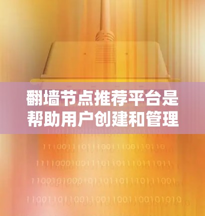 翻墙节点推荐平台是帮助用户创建和管理虚拟网络入口的工具，用于在普通网络设备上访问特定的网站或设备。以下是关于翻墙节点推荐平台的详细信息
