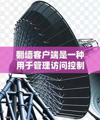 翻墙客户端是一种用于管理访问控制的网络应用，通过客户端与服务器之间的交互实现对网络资源的访问控制。以下是对翻墙客户端的详细总结