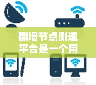 翻墙节点测速平台是一个用于检测和分析翻墙节点功能及其网络流量性能的工具。以下是其关键功能和使用方法的详细解释