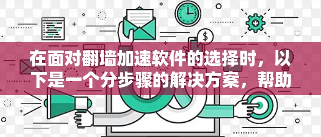 在面对翻墙加速软件的选择时，以下是一个分步骤的解决方案，帮助你找到最适合自己的选择