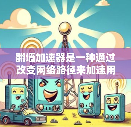 翻墙加速器是一种通过改变网络路径来加速用户的互联网访问工具。它可以帮助用户更快、更安全地访问互联网，特别是在需要高速连接的用户中。以下是对翻墙加速器的详细测评