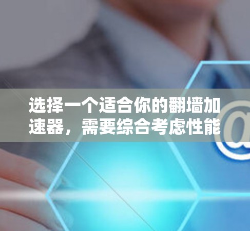 选择一个适合你的翻墙加速器，需要综合考虑性能、价格、兼容性、网络环境、免费功能、附加功能、用户评价、技术支持以及是否提供在线支持等多方面因素。以下是一步步的建议