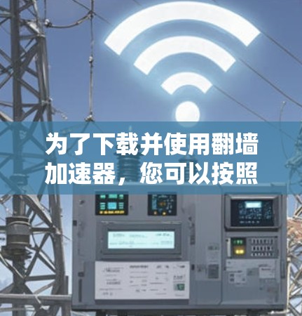 为了下载并使用翻墙加速器，您可以按照以下步骤操作