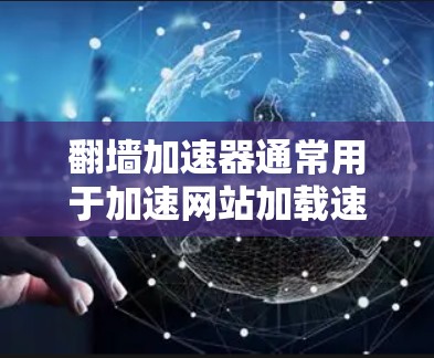 翻墙加速器通常用于加速网站加载速度，但它可能会遇到一些问题，比如翻墙加速模式不稳定或不兼容。以下是一些可能的原因和解决方法