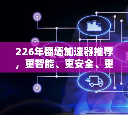 226年翻墙加速器推荐，更智能、更安全、更便捷的解决方案