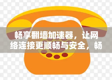 畅享翻墙加速器，让网络连接更顺畅与安全，畅享无限速度
