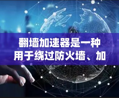翻墙加速器是一种用于绕过防火墙、加速互联网访问的工具，帮助用户在有限的网络条件下获取更多资源和信息。以下是对翻墙加速器的评测，涵盖其优点、缺点、评价和推荐