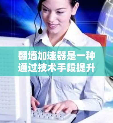 翻墙加速器是一种通过技术手段提升网页加载速度的工具，适用于多种场景。以下是使用翻墙加速器的详细步骤和注意事项