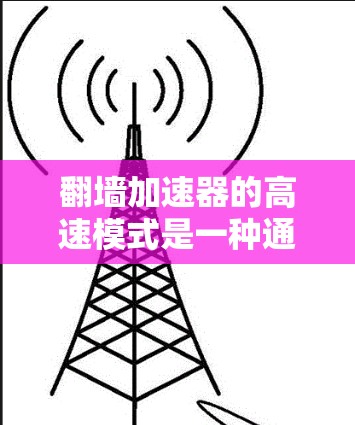 翻墙加速器的高速模式是一种通过优化技术来提升访问速度的加速方式，适用于特定的访问需求。以下是对高速模式的详细分析