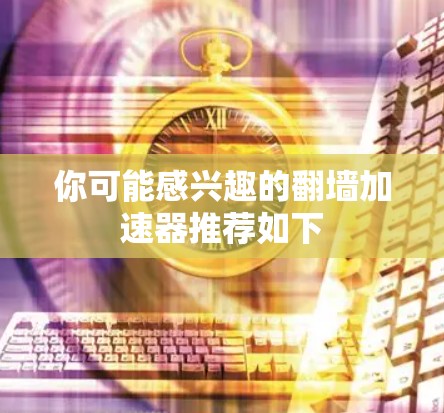 你可能感兴趣的翻墙加速器推荐如下