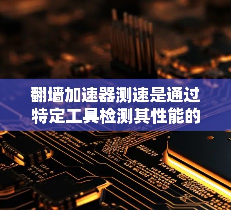 翻墙加速器测速是通过特定工具检测其性能的一种方法，以下是详细的步骤和建议