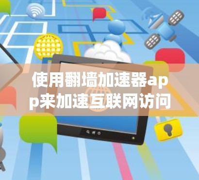 使用翻墙加速器app来加速互联网访问是一个不错的选择，但为了确保最佳效果，需要综合考虑不同的因素。以下是一些关键步骤和建议