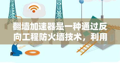 翻墙加速器是一种通过反向工程防火墙技术，利用外部网络访问内部设备或软件的工具，提升访问速度的技术。以下是对翻墙加速器的详细总结