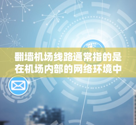 翻墙机场线路通常指的是在机场内部的网络环境中，通过配置将现有网络切换到另一台服务器或服务器组（翻墙）进行运行。这种操作可能用于以下场景