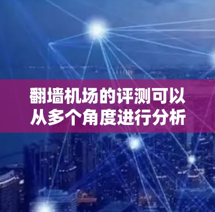 翻墙机场的评测可以从多个角度进行分析，以下是一些关键点