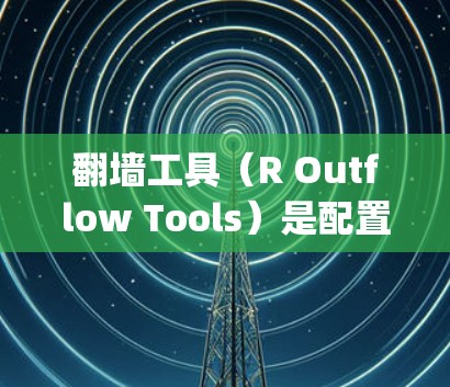 翻墙工具（R Outflow Tools）是配置网络设备时的重要工具，用于将从电脑（Input）到服务器（Output）的网络流量正确路由。以下是对翻墙工具的选择及连接技巧的详细指南