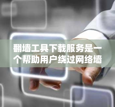 翻墙工具下载服务是一个帮助用户绕过网络墙的工具，通常基于 cookie技术来加载访问记录。以下是系统性的步骤指南，帮助您找到适合的翻墙工具