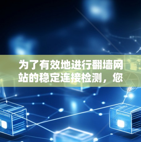 为了有效地进行翻墙网站的稳定连接检测，您可以考虑以下步骤和工具