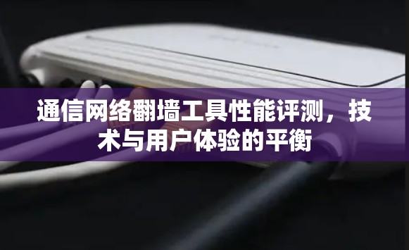 通信网络翻墙工具性能评测，技术与用户体验的平衡