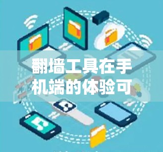 翻墙工具在手机端的体验可以从以下几个方面进行分析和评估