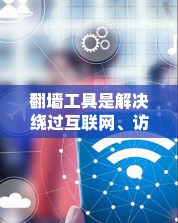 翻墙工具是解决绕过互联网、访问非公开文件的常见方法。以下是一些常见的翻墙工具及其评测