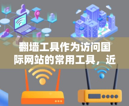 翻墙工具作为访问国际网站的常用工具，近年来逐渐热门起来，用户数量和使用率不断提高。以下是基于功能和适用场景分类的热门工具推荐