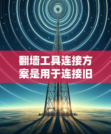 翻墙工具连接方案是用于连接旧服务器到新服务器的工具或协议，以实现文件和访问权限的转换。以下是一些常见的翻墙工具和连接方案