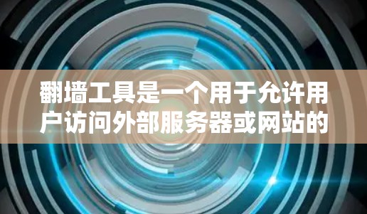 翻墙工具是一个用于允许用户访问外部服务器或网站的工具，通常需要用户上传访问控制字符串以获取访问权限。以下是一个有条理的总结，帮助您选择合适的翻墙工具