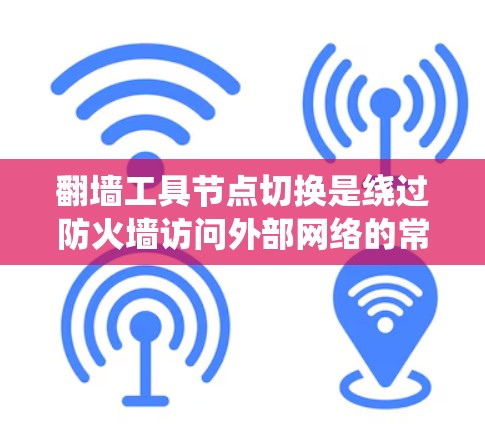翻墙工具节点切换是绕过防火墙访问外部网络的常见方法。以下是一个详细的指南，帮助您系统地学习和掌握翻墙工具的使用