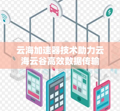 云海加速器技术助力云海云谷高效数据传输