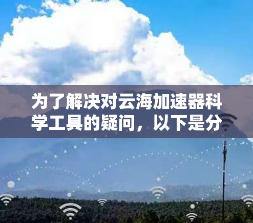 为了解决对云海加速器科学工具的疑问，以下是分步骤的解决方案
