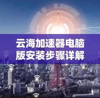 云海加速器电脑版安装步骤详解