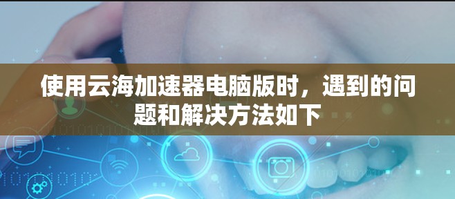 使用云海加速器电脑版时，遇到的问题和解决方法如下
