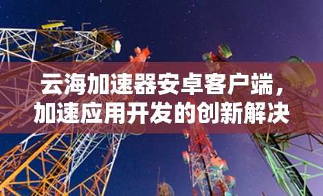 云海加速器安卓客户端，加速应用开发的创新解决方案