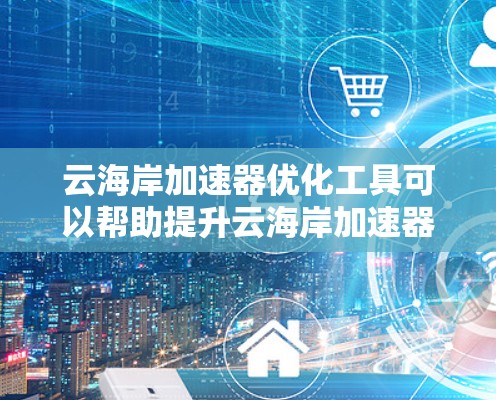 云海岸加速器优化工具可以帮助提升云海岸加速器的性能和效率，以下是详细的步骤和建议