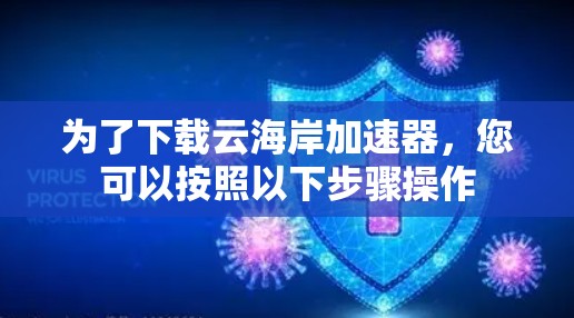 为了下载云海岸加速器，您可以按照以下步骤操作