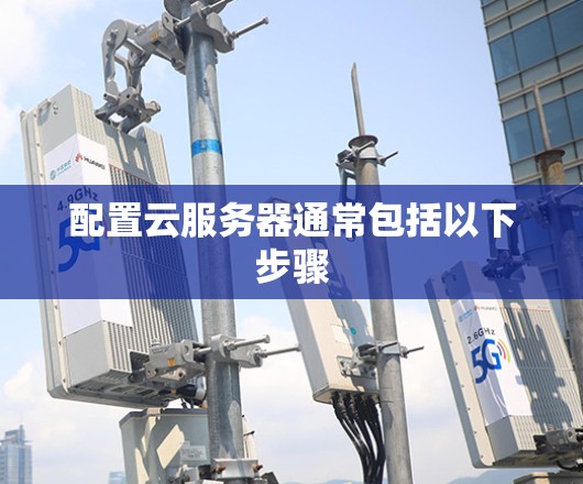 配置云服务器通常包括以下步骤
