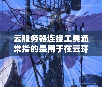 云服务器连接工具通常指的是用于在云环境中连接和管理服务器的API、工具或服务。以下是一些常见的云服务器连接工具及其用途