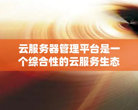云服务器管理平台是一个综合性的云服务生态系统，旨在管理服务器、存储、容器、应用等关键功能。以下是该平台的主要功能和相关介绍