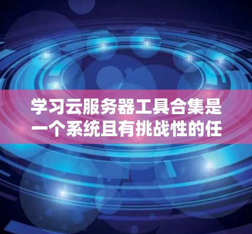 学习云服务器工具合集是一个系统且有挑战性的任务，但只要一步步深入，逐步掌握每个工具的用途和功能，可以成功完成。以下是详细的步骤指南